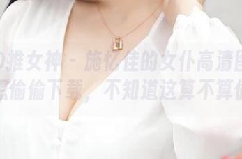 TGOD推女神 – 施忆佳的女仆高清图片：我只想偷偷下载，不知道这算不算偷心？