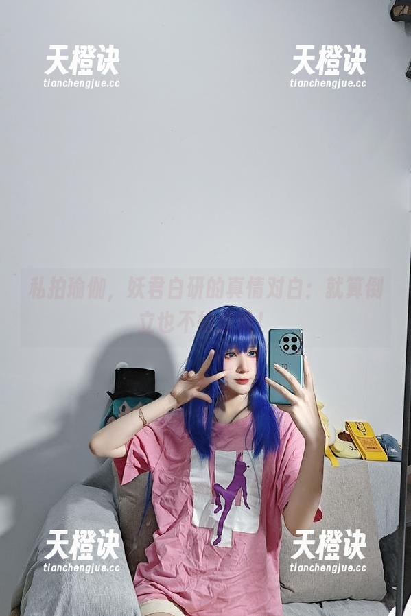 妖君白研 私拍瑜伽,妖君白研的真情对白:就算倒立也不怕丢脸!