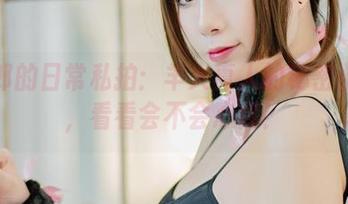 兔女郎的日常私拍：羊大真人的秘密小宇宙，看看会不会心痒！